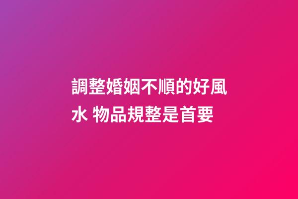 調整婚姻不順的好風水 物品規整是首要
